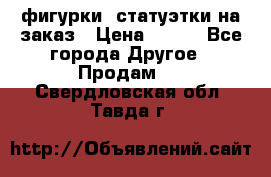 фигурки .статуэтки.на заказ › Цена ­ 250 - Все города Другое » Продам   . Свердловская обл.,Тавда г.